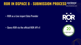 • ROR as a Live import Data Provider
• Query ROR via the official ROR API v1
ROR IN DSPACE 8 - SUBMISSION PROCESSwww.4science.com
 