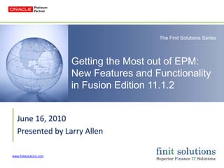 www.finitsolutions.com
Getting the Most out of EPM:
New Features and Functionality
in Fusion Edition 11.1.2
June 16, 2010
Presented by Larry Allen
The Finit Solutions Series
 