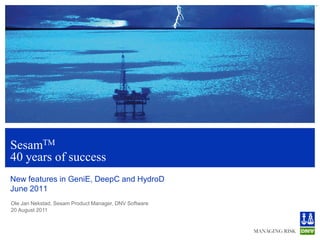 1
SesamTM
40 years of success
New features in GeniE, DeepC and HydroD
June 2011
Ole Jan Nekstad, Sesam Product Manager, DNV Software
20 August 2011
 