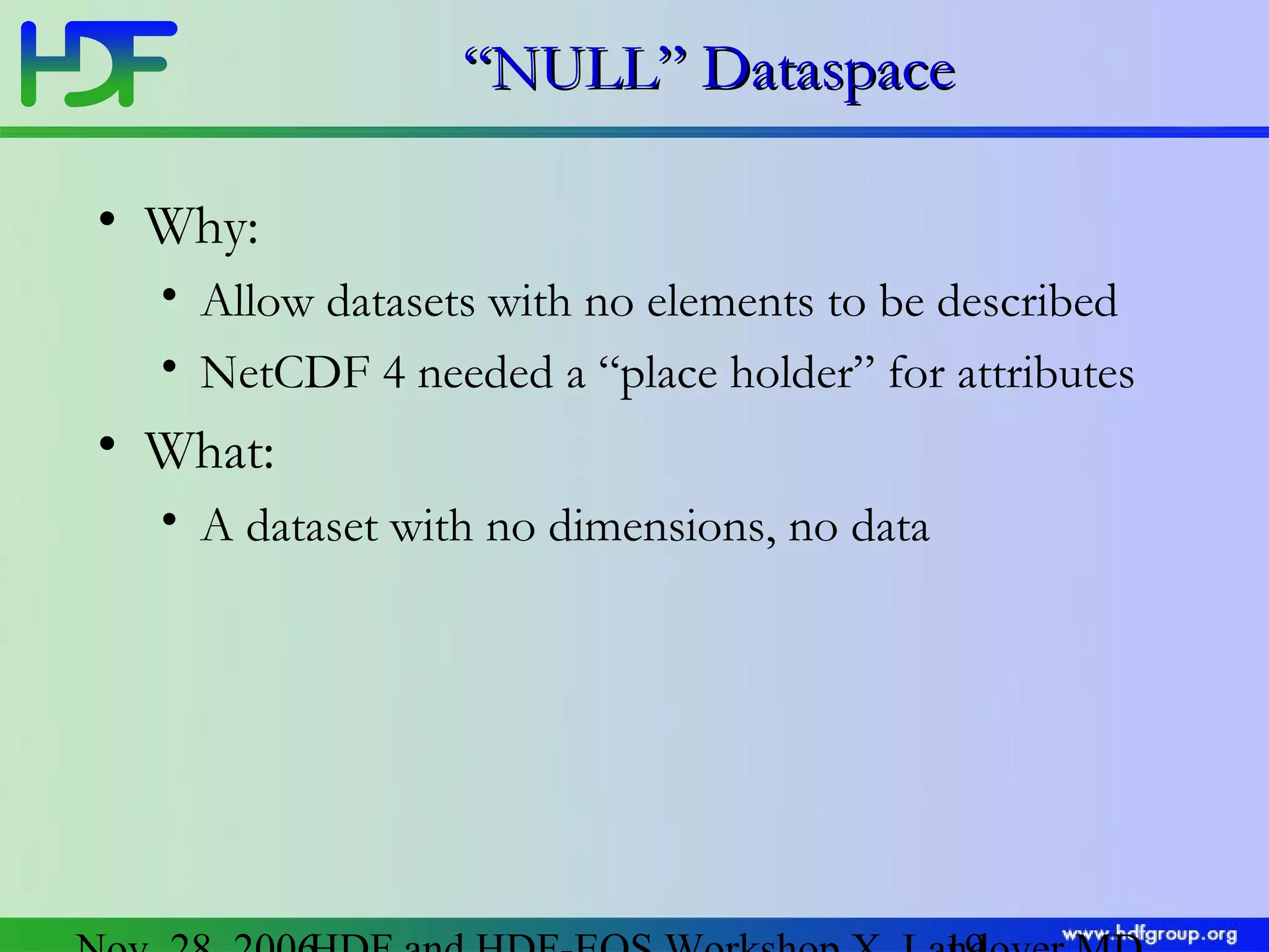 “NULL” Dataspace
• Why:
• Allow datasets with no elements to be described
• NetCDF 4 needed a “place holder” for attributes

• What:
• A dataset with no dimensions, no data

 