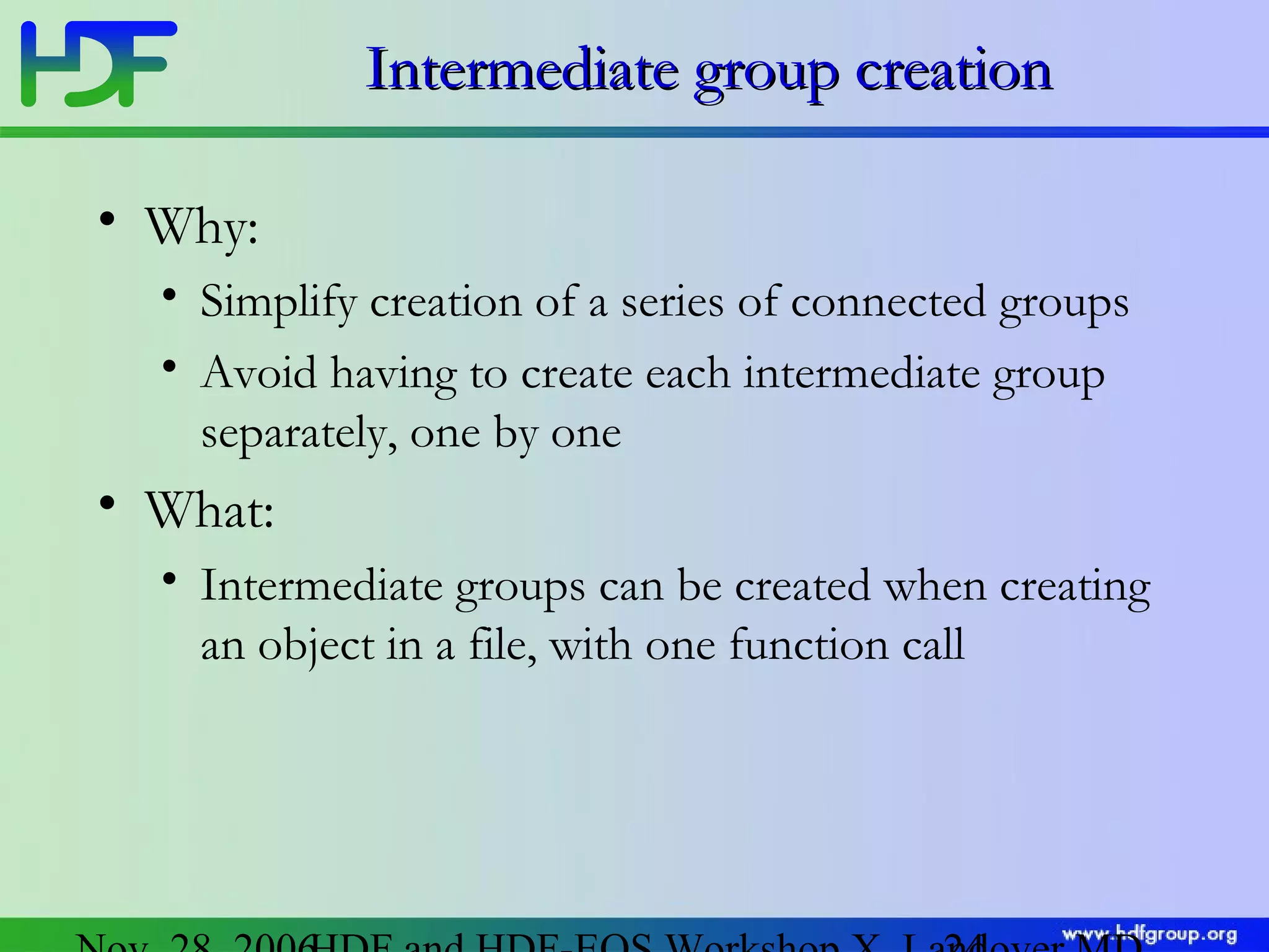Intermediate group creation
• Why:
• Simplify creation of a series of connected groups
• Avoid having to create each intermediate group
separately, one by one

• What:
• Intermediate groups can be created when creating
an object in a file, with one function call

 