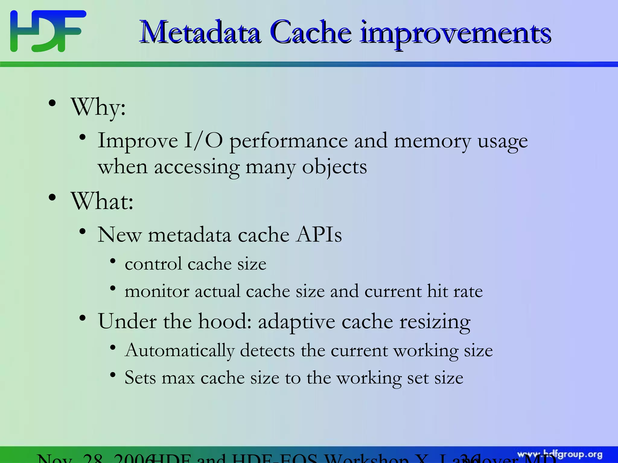 Metadata Cache improvements
• Why:
• Improve I/O performance and memory usage
when accessing many objects

• What:
• New metadata cache APIs
• control cache size
• monitor actual cache size and current hit rate

• Under the hood: adaptive cache resizing
• Automatically detects the current working size
• Sets max cache size to the working set size

 