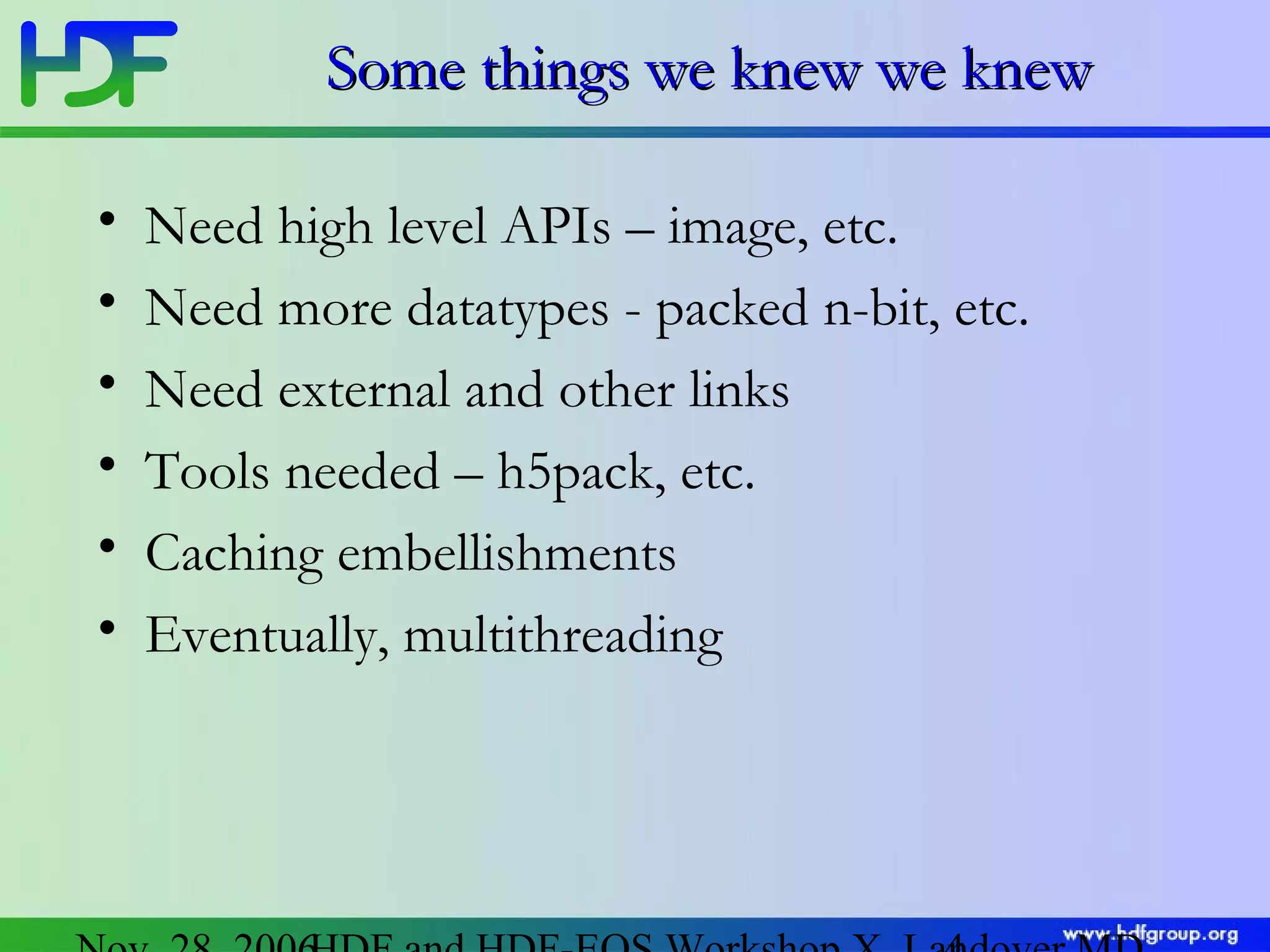 Some things we knew we knew
•
•
•
•
•
•

Need high level APIs – image, etc.
Need more datatypes - packed n-bit, etc.
Need external and other links
Tools needed – h5pack, etc.
Caching embellishments
Eventually, multithreading

 