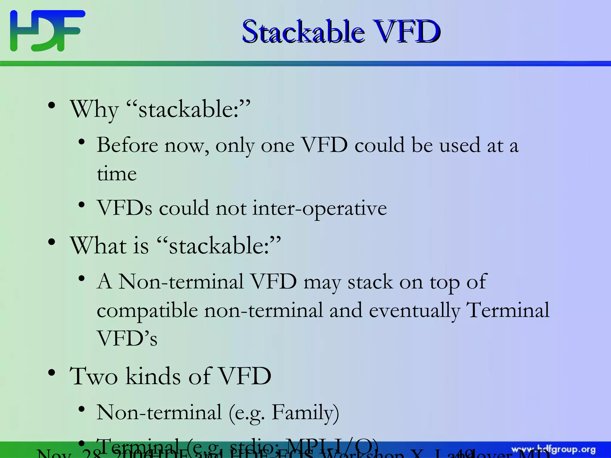 Stackable VFD
• Why “stackable:”
• Before now, only one VFD could be used at a
time
• VFDs could not inter-operative

• What is “stackable:”
• A Non-terminal VFD may stack on top of
compatible non-terminal and eventually Terminal
VFD’s

• Two kinds of VFD
• Non-terminal (e.g. Family)
• Terminal (e.g. stdio; MPI-I/O)

 