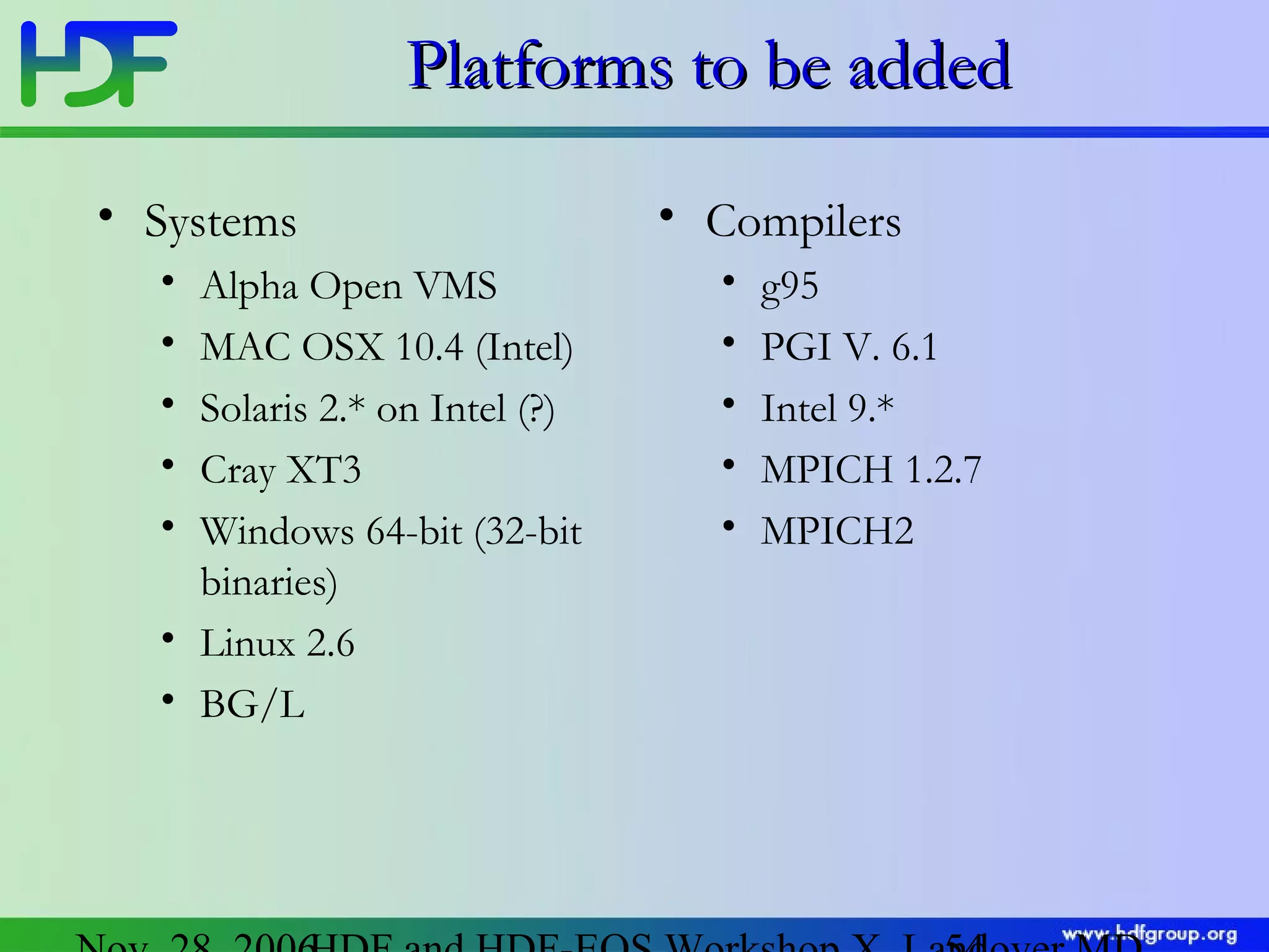 Platforms to be added
• Systems
•
•
•
•
•

Alpha Open VMS
MAC OSX 10.4 (Intel)
Solaris 2.* on Intel (?)
Cray XT3
Windows 64-bit (32-bit
binaries)
• Linux 2.6
• BG/L

• Compilers
•
•
•
•
•

g95
PGI V. 6.1
Intel 9.*
MPICH 1.2.7
MPICH2

 