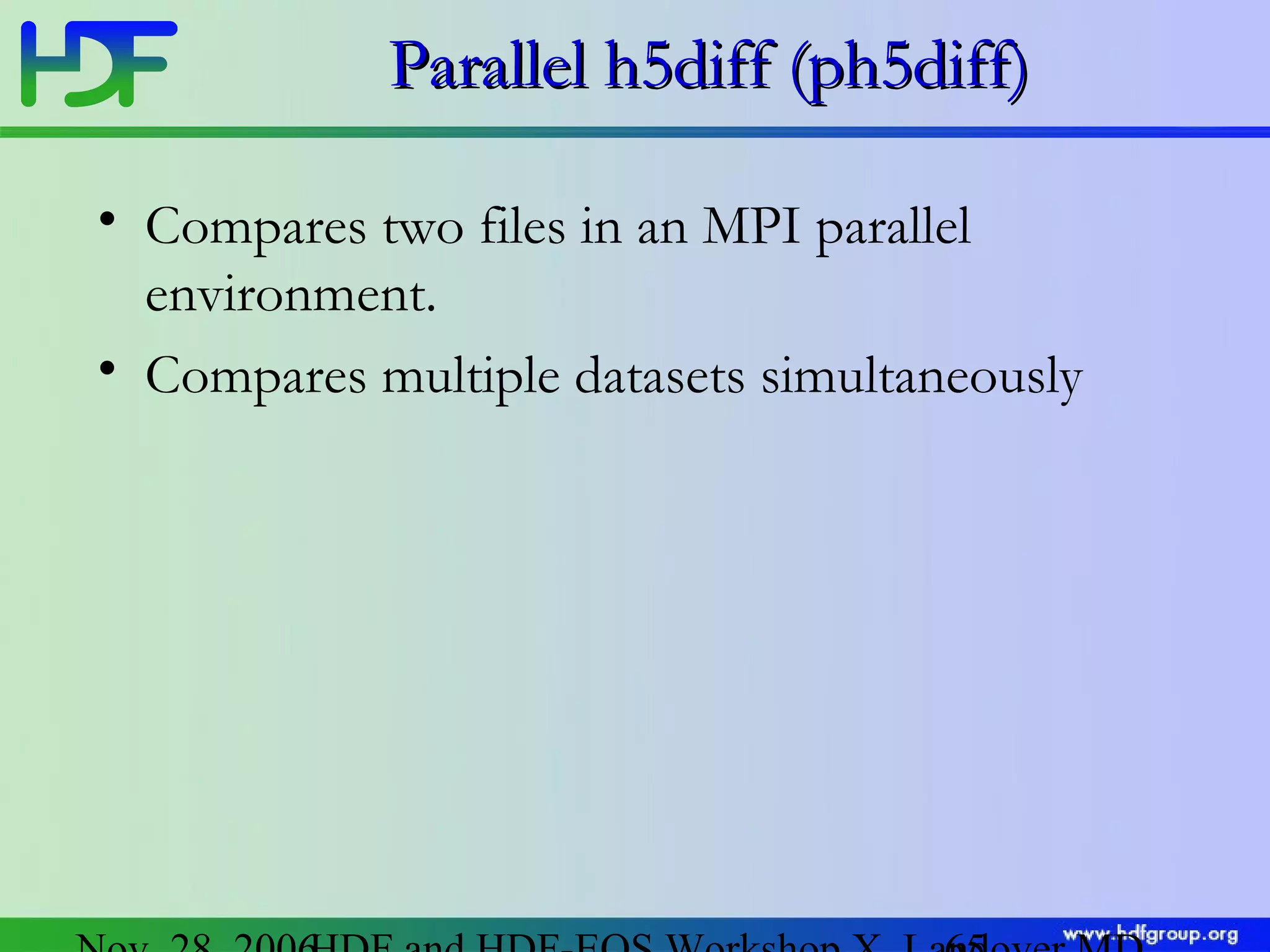 Parallel h5diff (ph5diff)
• Compares two files in an MPI parallel
environment.
• Compares multiple datasets simultaneously

 