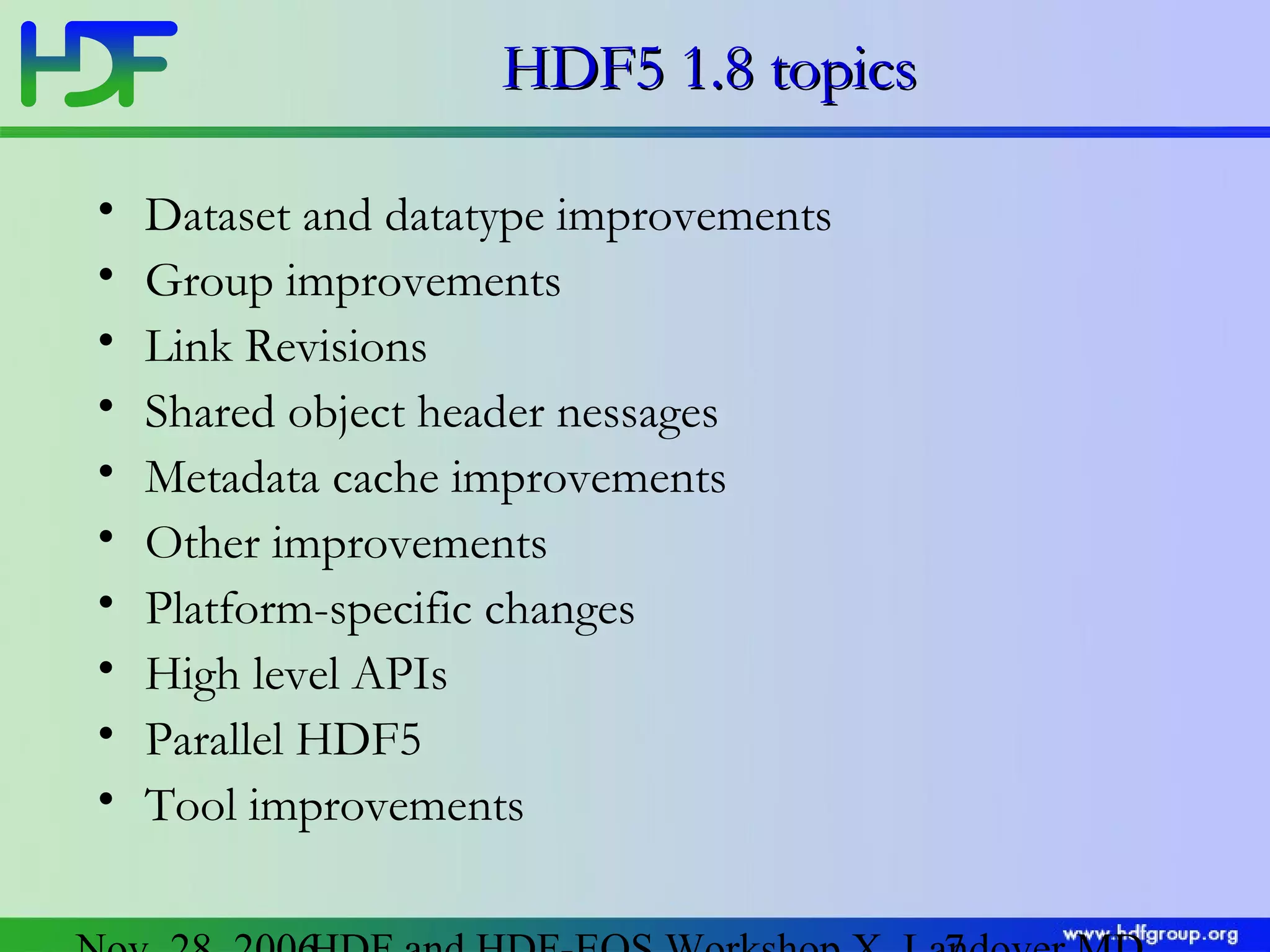 HDF5 1.8 topics
•
•
•
•
•
•
•
•
•
•

Dataset and datatype improvements
Group improvements
Link Revisions
Shared object header nessages
Metadata cache improvements
Other improvements
Platform-specific changes
High level APIs
Parallel HDF5
Tool improvements

 