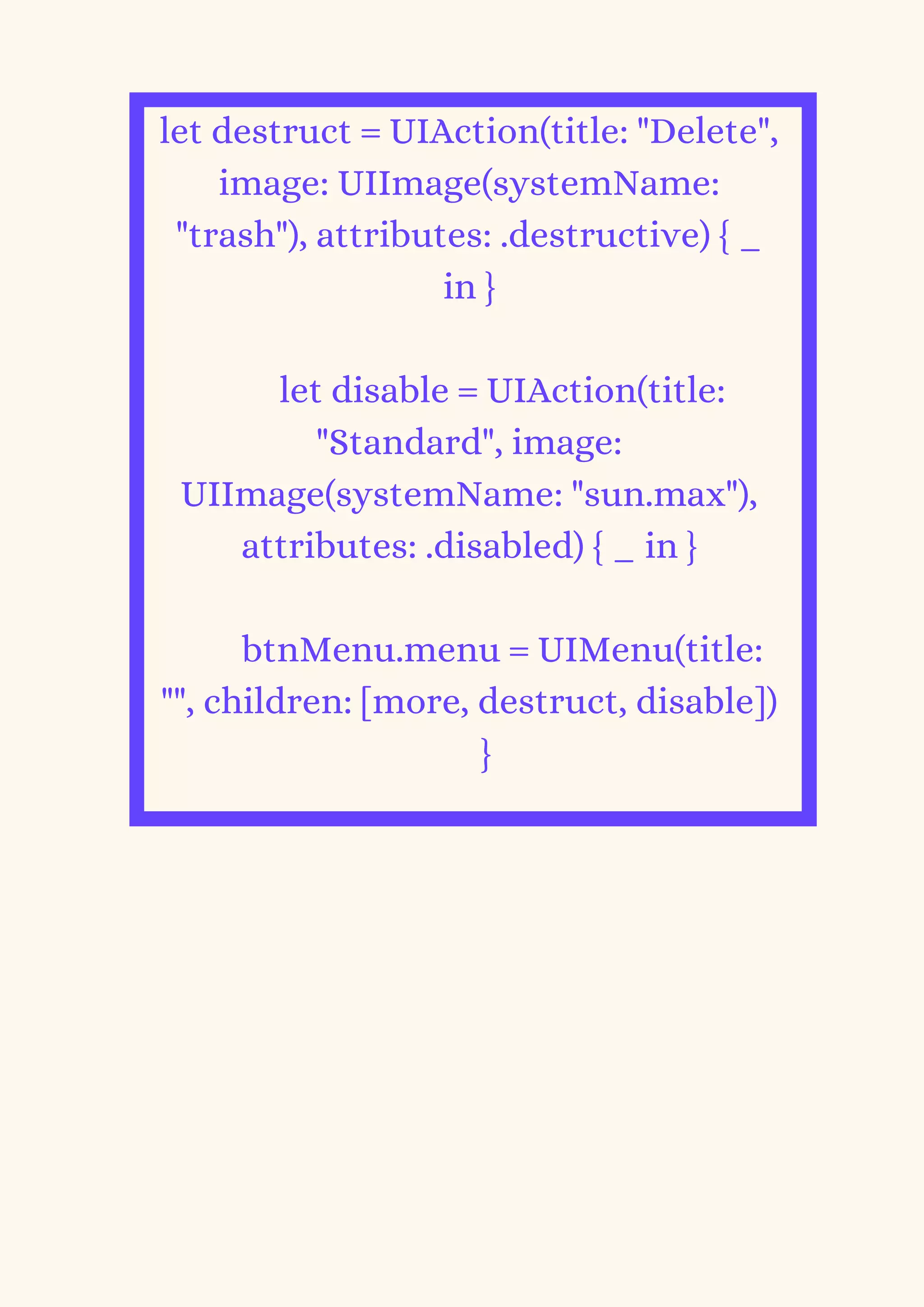 let destruct = UIAction(title: "Delete",
image: UIImage(systemName:
"trash"), attributes: .destructive) { _
in }
let disable = UIAction(title:
"Standard", image:
UIImage(systemName: "sun.max"),
attributes: .disabled) { _ in }
btnMenu.menu = UIMenu(title:
"", children: [more, destruct, disable])
}


 