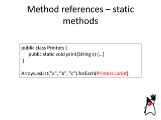 Method references – static
methods
public class Printers {
public static void print(String s) {...}
}
Arrays.asList("a", "b", "c").forEach(Printers::print)

 