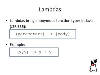 Lambdas
• Lambdas bring anonymous function types in Java
(JSR 335):
(parameters) -> {body}
• Example:
(x,y) -> x + y

 
