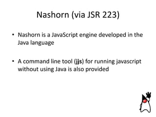 Nashorn (via JSR 223)
• Nashorn is a JavaScript engine developed in the
Java language
• A command line tool (jjs) for runn...