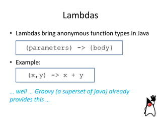 Lambdas
• Lambdas bring anonymous function types in Java
(parameters) -> {body}

• Example:
(x,y) -> x + y

… well … Groov...