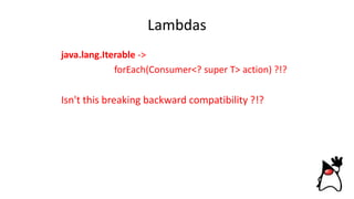 Lambdas
java.lang.Iterable ->
forEach(Consumer<? super T> action) ?!?
Isn't this breaking backward compatibility ?!?
 