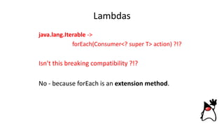 Lambdas
java.lang.Iterable ->
forEach(Consumer<? super T> action) ?!?
Isn't this breaking compatibility ?!?
No - because forEach is an extension method.
 