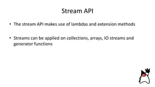 Stream API
• The stream API makes use of lambdas and extension methods
• Streams can be applied on collections, arrays, IO streams and
generator functions
 
