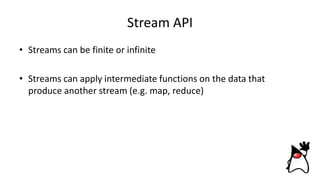 Stream API
• Streams can be finite or infinite
• Streams can apply intermediate functions on the data that
produce another stream (e.g. map, reduce)
 