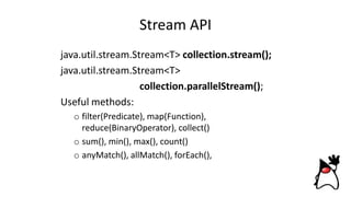 Stream API
java.util.stream.Stream<T> collection.stream();
java.util.stream.Stream<T>
collection.parallelStream();
Useful methods:
o filter(Predicate), map(Function),
reduce(BinaryOperator), collect()
o sum(), min(), max(), count()
o anyMatch(), allMatch(), forEach(),
 