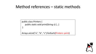 Method references – static methods
public class Printers {
public static void print(String s) {...}
}
Arrays.asList("a", "b", "c").forEach(Printers::print)
 