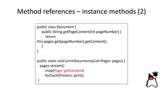 Method references – instance methods (2)
public class Document {
public String getPageContent(int pageNumber) {
return
this.pages.get(pageNumber).getContent();
}
}
public static void printDocuments(List<Page> pages) {
pages.stream()
.map(Page::getContent)
.forEach(Printers::print);
}
 