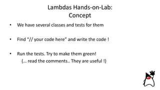 Lambdas Hands-on-Lab:
Concept
• We have several classes and tests for them
• Find “// your code here” and write the code !
• Run the tests. Try to make them green!
(… read the comments.. They are useful !)
 