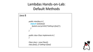Lambdas Hands-on-Lab:
Default Methods
Java 8
public interface A {
default void foo(){
System.out.println("Calling A.foo()");
}
}
public class Clazz implements A {
}
Clazz clazz = new Clazz();
clazz.foo(); // Calling A.foo()
 