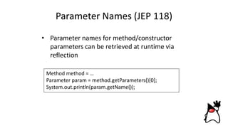 Parameter Names (JEP 118)
• Parameter names for method/constructor
parameters can be retrieved at runtime via
reflection
Method method = …
Parameter param = method.getParameters()[0];
System.out.println(param.getName());
 