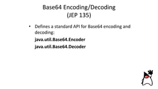 Base64 Encoding/Decoding
(JEP 135)
• Defines a standard API for Base64 encoding and
decoding:
java.util.Base64.Encoder
java.util.Base64.Decoder
 