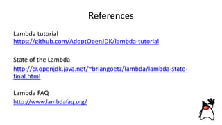 References
Lambda tutorial
https://github.com/AdoptOpenJDK/lambda-tutorial
State of the Lambda
http://cr.openjdk.java.net/~briangoetz/lambda/lambda-state-
final.html
Lambda FAQ
http://www.lambdafaq.org/
 