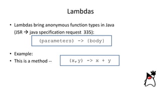 Lambdas
• Lambdas bring anonymous function types in Java
(JSR  java specification request 335):
• Example:
• This is a method -- (x,y) -> x + y
(parameters) -> {body}
 