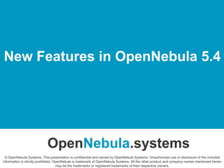 New Features in OpenNebula 5.4
OpenNebula.systems
© OpenNebula Systems. This presentation is confidential and owned by OpenNebula Systems. Unauthorized use or disclosure of the included
information is strictly prohibited. OpenNebula is trademark of OpenNebula Systems. All the other product and company names mentioned herein
may be the trademarks or registered trademarks of their respective owners.
 