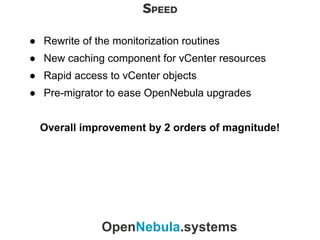SPEED
OpenNebula.systems
● Rewrite of the monitorization routines
● New caching component for vCenter resources
● Rapid access to vCenter objects
● Pre-migrator to ease OpenNebula upgrades
Overall improvement by 2 orders of magnitude!
 