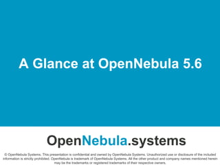 A Glance at OpenNebula 5.6
OpenNebula.systems
© OpenNebula Systems. This presentation is confidential and owned by OpenNebula Systems. Unauthorized use or disclosure of the included
information is strictly prohibited. OpenNebula is trademark of OpenNebula Systems. All the other product and company names mentioned herein
may be the trademarks or registered trademarks of their respective owners.
 