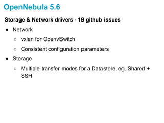 OpenNebula 5.6
Storage & Network drivers - 19 github issues
● Network
○ vxlan for OpenvSwitch
○ Consistent configuration parameters
● Storage
○ Multiple transfer modes for a Datastore, eg. Shared +
SSH
 