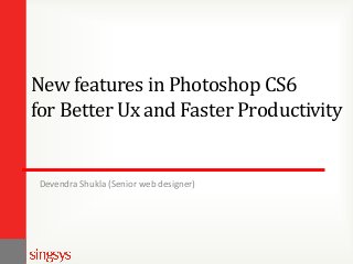 New features in Photoshop CS6
for Better Ux and Faster Productivity

Devendra Shukla (Senior web designer)

 