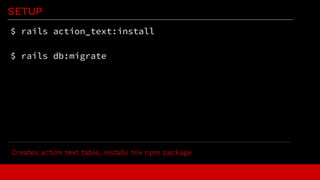 SETUP
$ rails action_text:install
$ rails db:migrate
Creates action text table, installs trix npm package
 