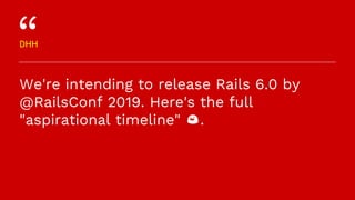 We're intending to release Rails 6.0 by
@RailsConf 2019. Here's the full
"aspirational timeline" 😄.
DHH
 