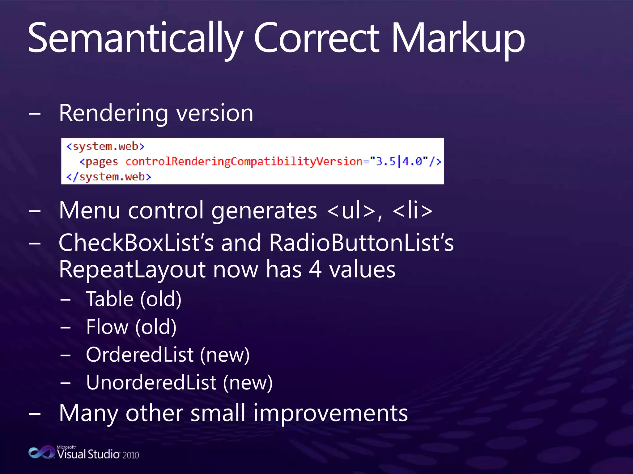 Semantically Correct MarkupRendering versionMenu control generates <ul>, <li>CheckBoxList’s and RadioButtonList’sRepeatLayout now has 4 valuesTable (old)Flow (old)OrderedList (new)UnorderedList (new)Many other small improvements