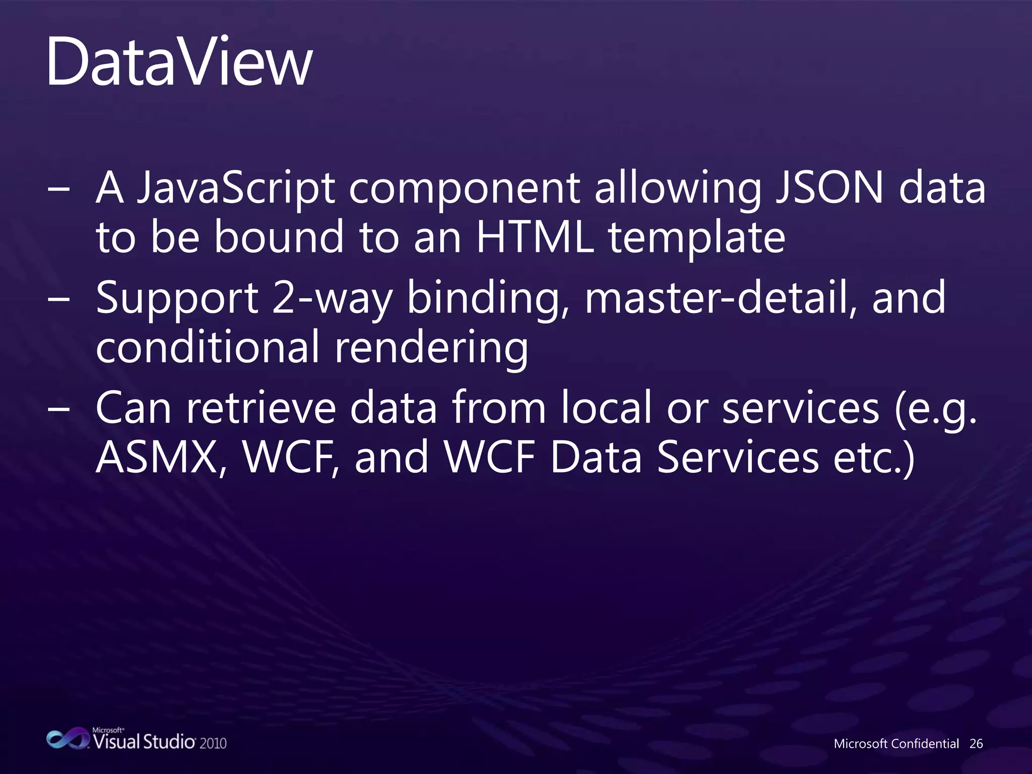 DataViewA JavaScript component allowing JSON data to be bound to an HTML templateSupport 2-way binding, master-detail, and conditional renderingCan retrieve data from local or services (e.g. ASMX, WCF, and WCF Data Services etc.)Microsoft Confidential26