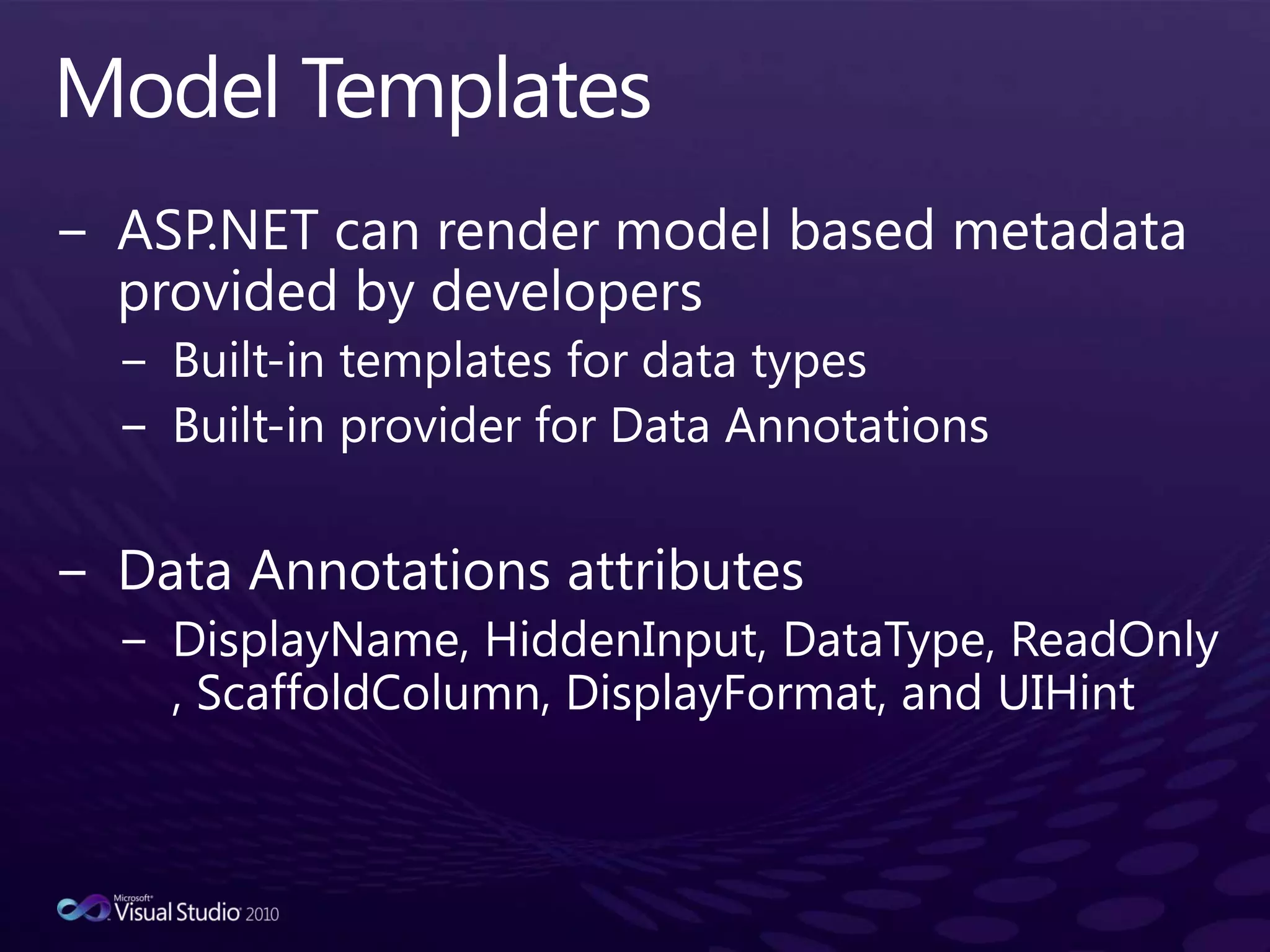 Model TemplatesASP.NET can render model based metadata provided by developersBuilt-in templates for data typesBuilt-in provider for Data AnnotationsData Annotations attributesDisplayName, HiddenInput, DataType, ReadOnly, ScaffoldColumn, DisplayFormat, and UIHint