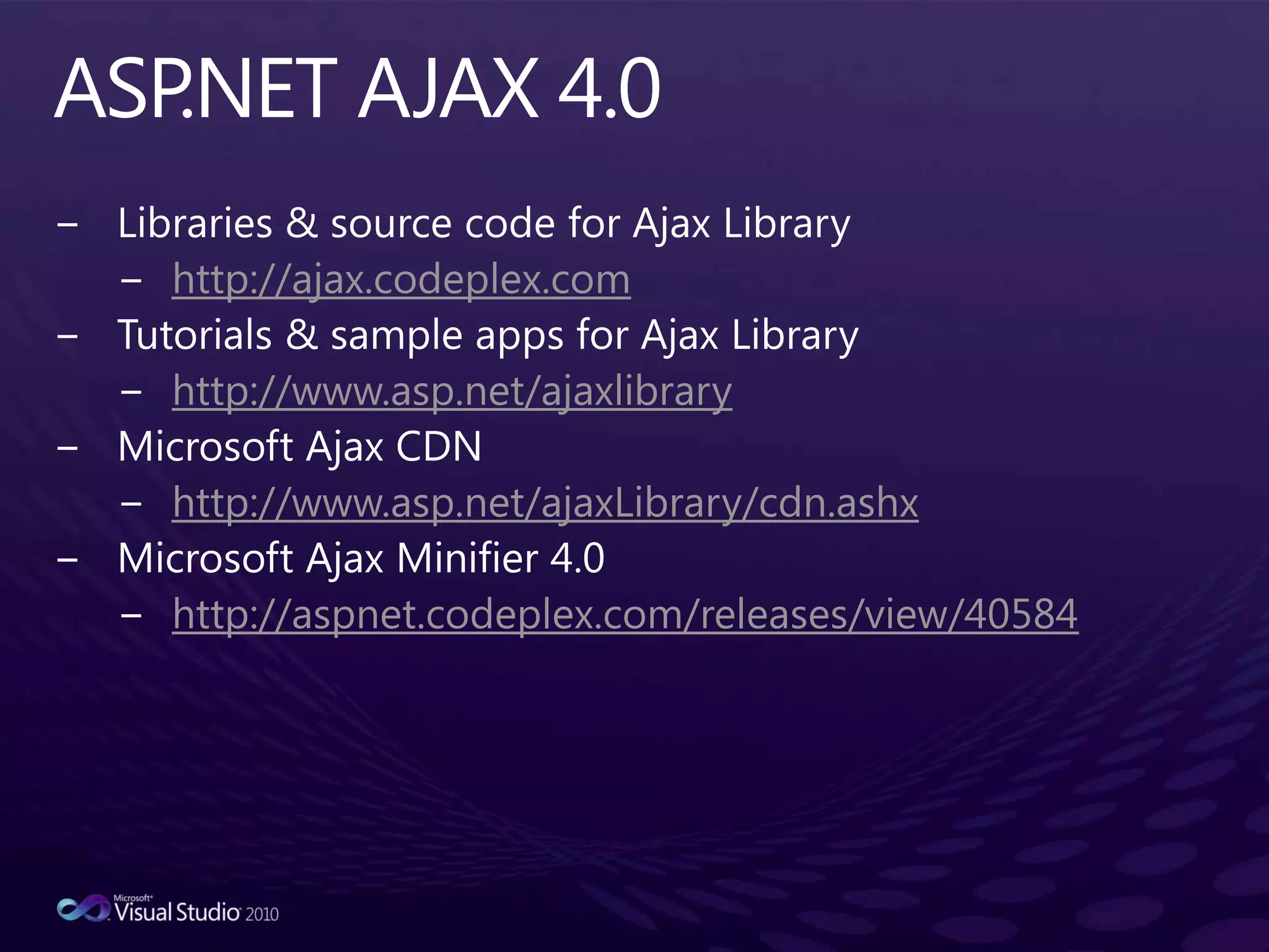 ASP.NET AJAX 4.0Libraries & source code for Ajax Libraryhttp://ajax.codeplex.comTutorials & sample apps for Ajax Libraryhttp://www.asp.net/ajaxlibraryMicrosoft Ajax CDNhttp://www.asp.net/ajaxLibrary/cdn.ashxMicrosoft Ajax Minifier 4.0http://aspnet.codeplex.com/releases/view/40584