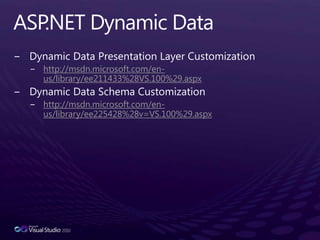 ASP.NET Dynamic DataDynamic Data Presentation Layer Customizationhttp://msdn.microsoft.com/en-us/library/ee211433%28VS.100%29.aspxDynamic Data Schema Customizationhttp://msdn.microsoft.com/en-us/library/ee225428%28v=VS.100%29.aspx