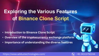 • Introduction to Binance Clone Script
• Overview of the cryptocurrency exchange platform
• Importance of understanding the diverse features
Exploring the Various Features
of Binance Clone Script
https://www.addustechnologies.com/ +91 9003792244
 