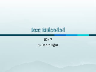 Java Reloaded
      JDK 7
  by Deniz Oğuz
 