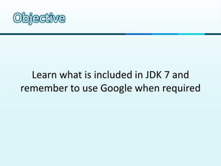 Objective



   Learn what is included in JDK 7 and
 remember to use Google when required
 