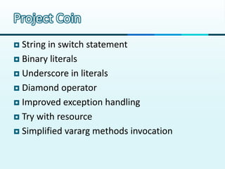 Project Coin
 String in switch statement
 Binary literals

 Underscore in literals

 Diamond operator

 Improved exception handling

 Try with resource

 Simplified vararg methods invocation
 