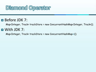 Diamond Operator
   Before JDK 7:
    Map<Integer, Track> trackStore = new ConcurrentHashMap<Integer, Track>();

   With...