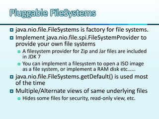 Pluggable FileSystems
 java.nio.file.FileSystems is factory for file systems.
 Implement java.nio.file.spi.FileSystemPro...