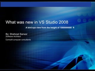 What was new in VS Studio 2008   A bird eye view from the height of 1000000000  ft   By: Shahzad Sarwar Software Architect Comsoft computer consultants     