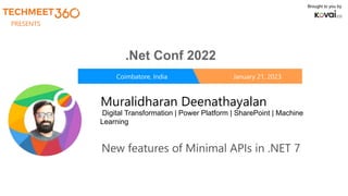 Coimbatore, India January 21, 2023
Brought to you by
PRESENTS
.Net Conf 2022
Muralidharan Deenathayalan
New features of Minimal APIs in .NET 7
Digital Transformation | Power Platform | SharePoint | Machine
Learning
 