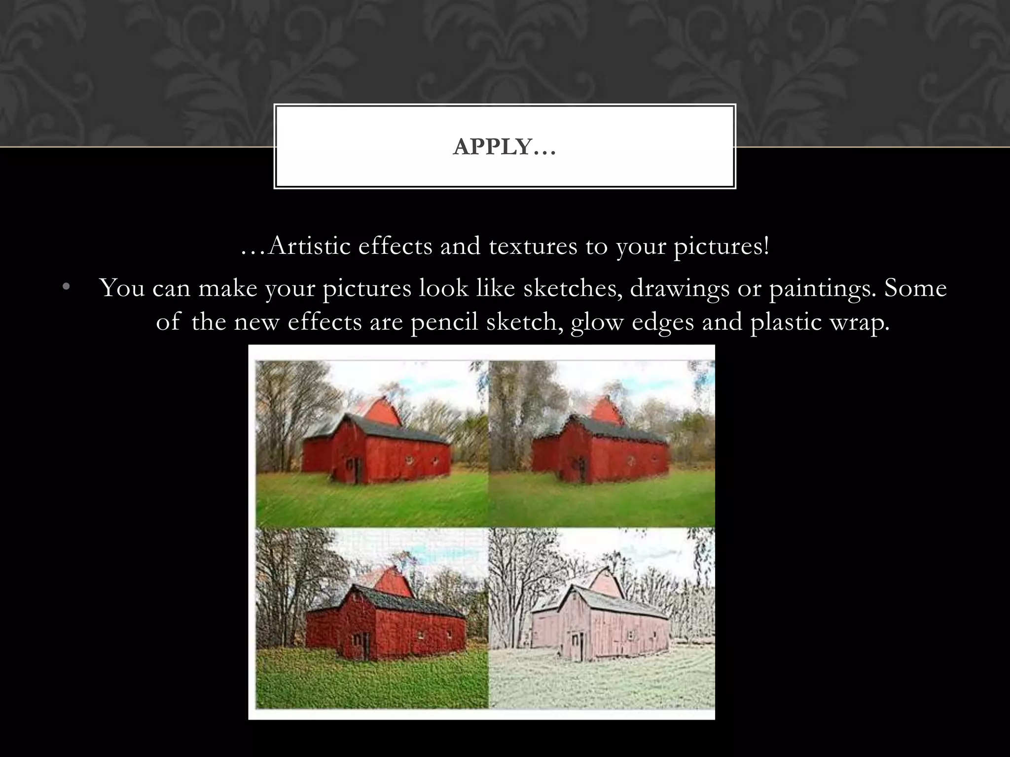…Artistic effects and textures to your pictures!You can make your pictures look like sketches, drawings or paintings. Some of the new effects are pencil sketch, glow edges and plastic wrap.Apply…